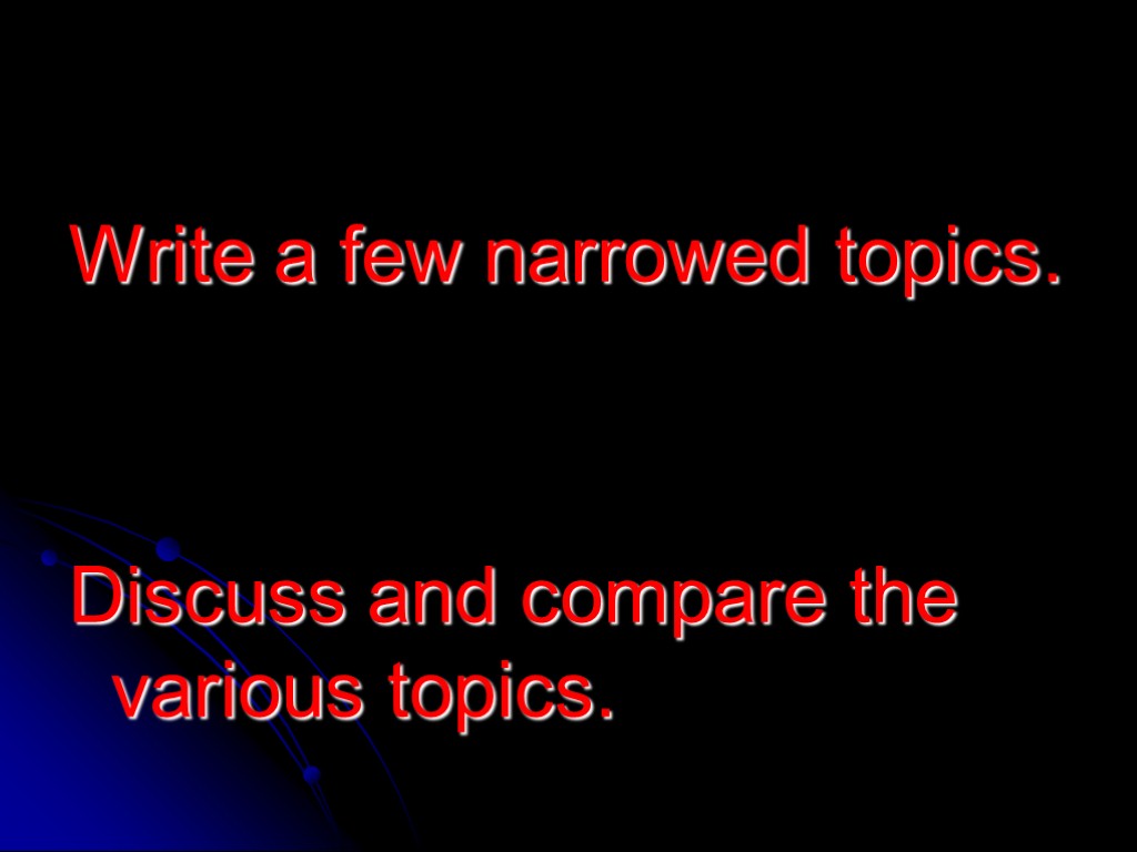 Write a few narrowed topics. Discuss and compare the various topics.